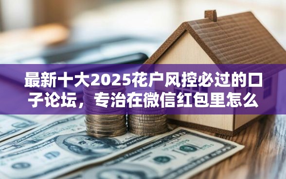 最新十大2025花户风控必过的口子论坛，专治在微信红包里怎么借钱