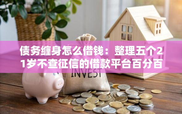 债务缠身怎么借钱：整理五个21岁不查征信的借款平台百分百通过