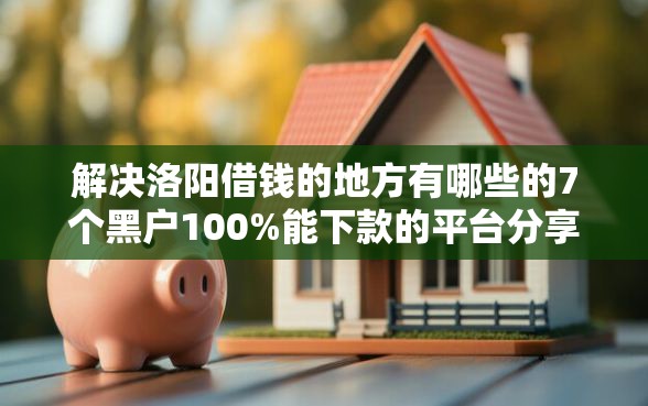 解决洛阳借钱的地方有哪些的7个黑户100%能下款的平台分享