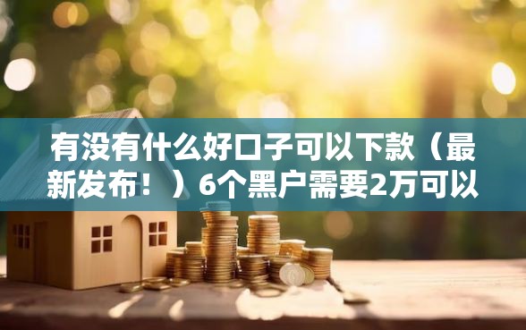 有没有什么好口子可以下款（最新发布！）6个黑户需要2万可以在借款平台借款