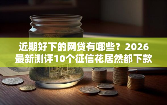 近期好下的网贷有哪些？2026最新测评10个征信花居然都下款了的口子