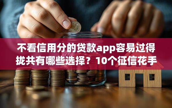 不看信用分的贷款app容易过得拢共有哪些选择？10个征信花手机上太高利息贷款软件详解