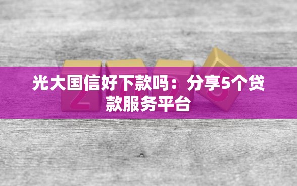 光大国信好下款吗：分享5个贷款服务平台