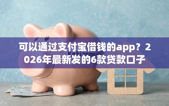 可以通过支付宝借钱的app？2026年最新发的6款贷款口子
