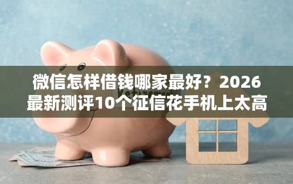 微信怎样借钱哪家最好？2026最新测评10个征信花手机上太高利息贷款软件