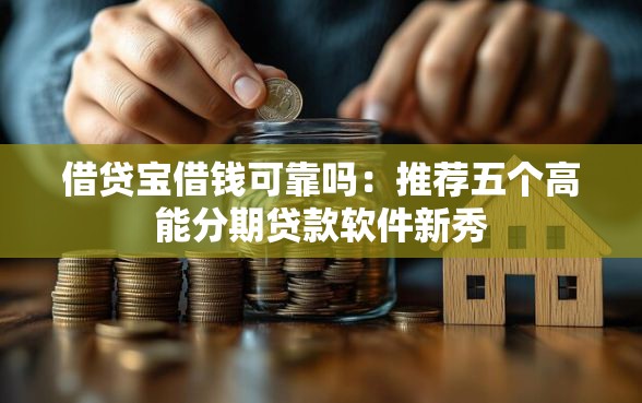 借贷宝借钱可靠吗：推荐五个高能分期贷款软件新秀