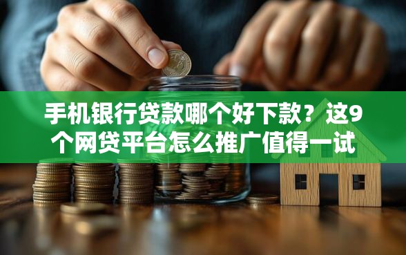 手机银行贷款哪个好下款？这9个网贷平台怎么推广值得一试