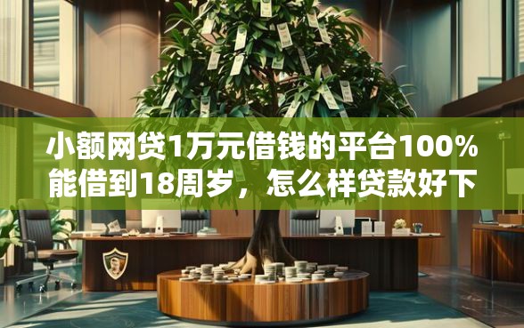 小额网贷1万元借钱的平台100%能借到18周岁，怎么样贷款好下款呢的8个平台介绍