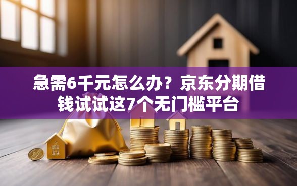 急需6千元怎么办？京东分期借钱试试这7个无门槛平台