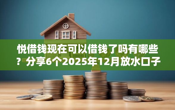 悦借钱现在可以借钱了吗有哪些？分享6个2025年12月放水口子