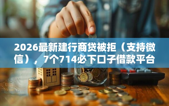 2026最新建行商贷被拒（支持微信），7个714必下口子借款平台无私分享