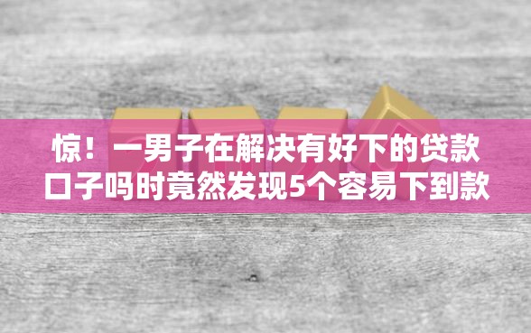 惊！一男子在解决有好下的贷款口子吗时竟然发现5个容易下到款的平台，事后分享了出来
