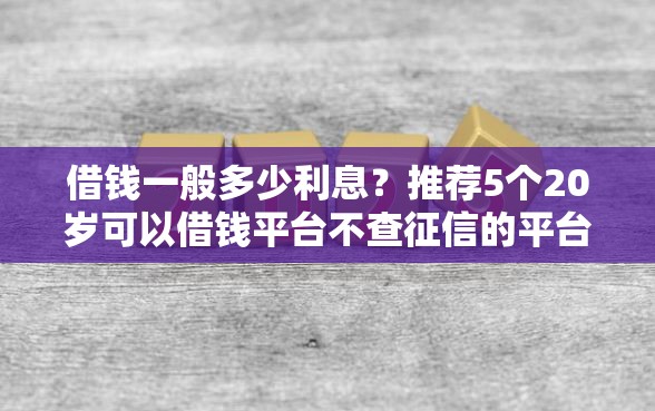 借钱一般多少利息？推荐5个20岁可以借钱平台不查征信的平台