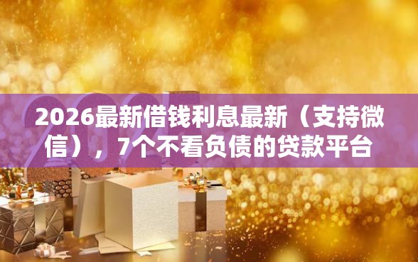 2026最新借钱利息最新（支持微信），7个不看负债的贷款平台无私分享