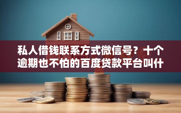 私人借钱联系方式微信号？十个逾期也不怕的百度贷款平台叫什么