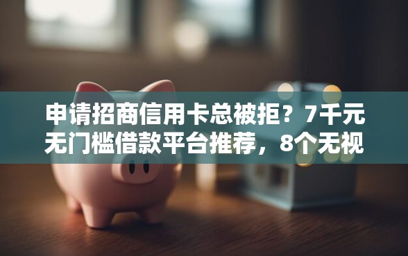 申请招商信用卡总被拒？7千元无门槛借款平台推荐，8个无视双黑能下的分期贷盘点