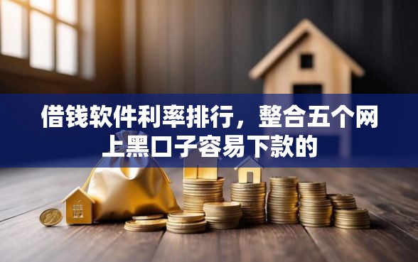 借钱软件利率排行，整合五个网上黑口子容易下款的
