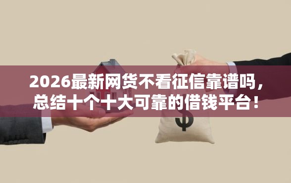 2026最新网货不看征信靠谱吗，总结十个十大可靠的借钱平台！