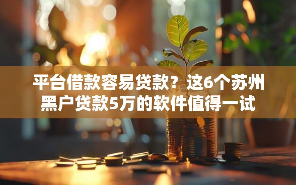 平台借款容易贷款?这6个苏州黑户贷款5万的软件值得一试 平台借款容易贷款?这6个苏州黑户贷款5万的软件值得一试