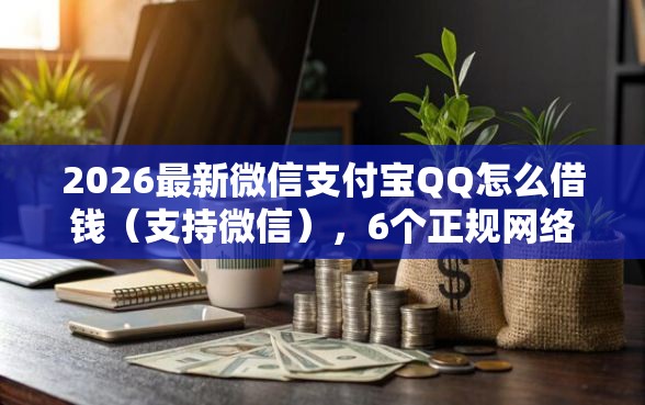 2026最新微信支付宝QQ怎么借钱（支持微信），6个正规网络贷款平台排名不分先后无私分享