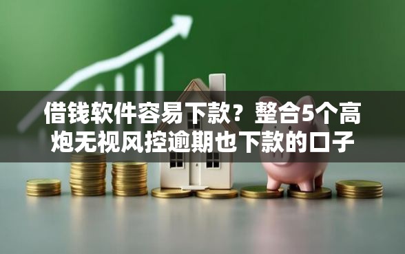借钱软件容易下款？整合5个高炮无视风控逾期也下款的口子