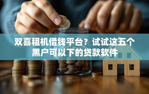 双喜租机借钱平台？试试这五个黑户可以下的贷款软件
