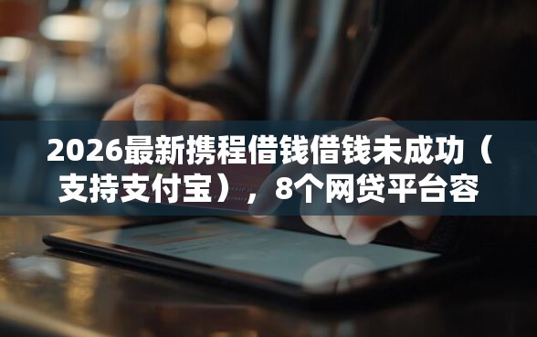2026最新携程借钱借钱未成功（支持支付宝），8个网贷平台容易借钱无私分享