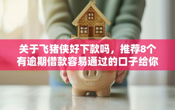 关于飞猪侠好下款吗，推荐8个有逾期借款容易通过的口子给你