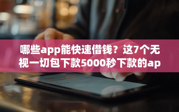 哪些app能快速借钱？这7个无视一切包下款5000秒下款的app值得一试