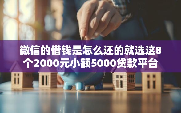 微信的借钱是怎么还的就选这8个2000元小额5000贷款平台