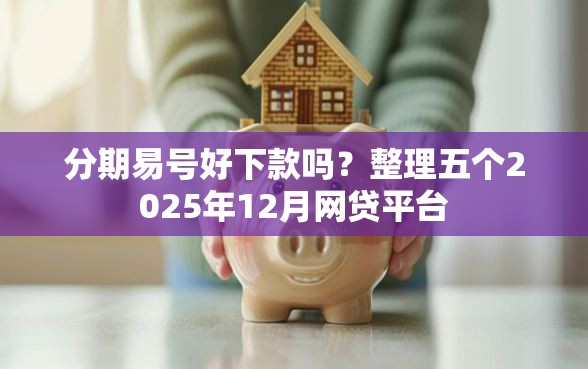 分期易号好下款吗？整理五个2025年12月网贷平台
