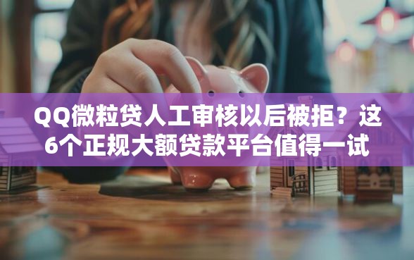 QQ微粒贷人工审核以后被拒？这6个正规大额贷款平台值得一试