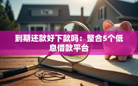 到期还款好下款吗：整合5个低息借款平台