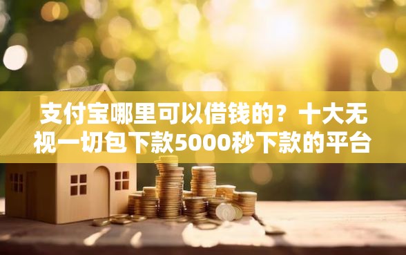 支付宝哪里可以借钱的？十大无视一切包下款5000秒下款的平台推荐