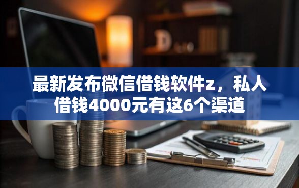 最新发布微信借钱软件z，私人借钱4000元有这6个渠道