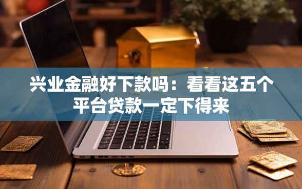 兴业金融好下款吗：看看这五个平台贷款一定下得来