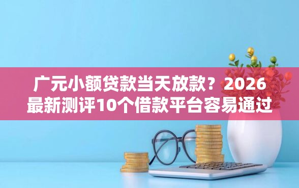 广元小额贷款当天放款？2026最新测评10个借款平台容易通过