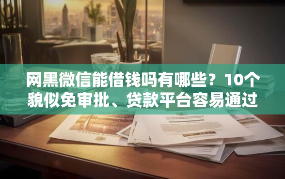 网黑微信能借钱吗有哪些？10个貌似免审批、贷款平台容易通过合集