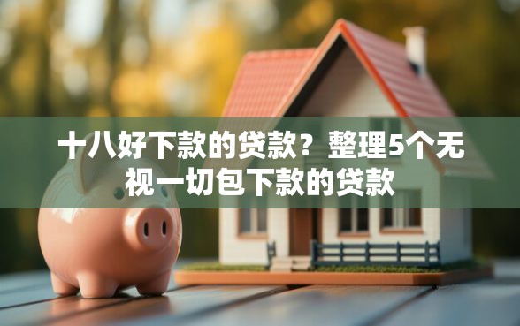 十八好下款的贷款？整理5个无视一切包下款的贷款