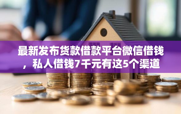 最新发布货款借款平台微信借钱,私人借钱7千元有这5个渠道 最新发布货款借款平台微信借钱,私人借钱7千元有这5个渠道