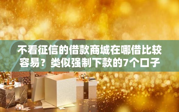 不看征信的借款商城在哪借比较容易？类似强制下款的7个口子参考