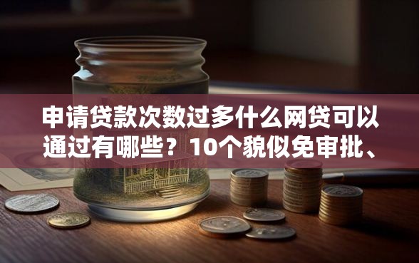 申请贷款次数过多什么网贷可以通过有哪些？10个貌似免审批、平台贷款靠谱合集