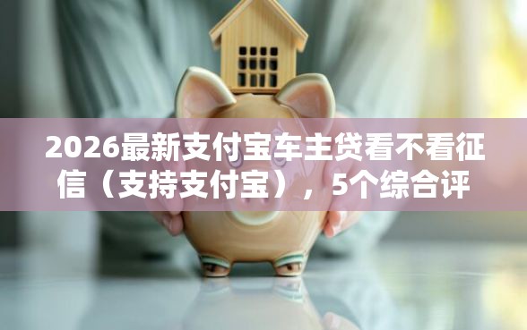 2026最新支付宝车主贷看不看征信（支持支付宝），5个综合评分不足也能放款的平台无私分享