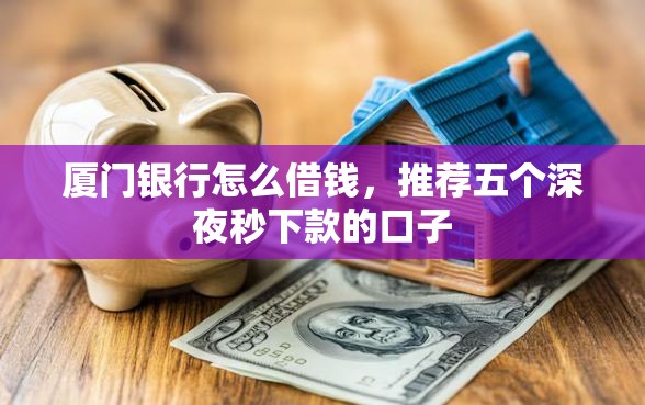 厦门银行怎么借钱，推荐五个深夜秒下款的口子