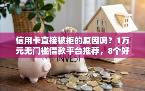 信用卡直接被拒的原因吗？1万元无门槛借款平台推荐，8个好借钱平台盘点