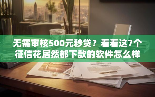 无需审核500元秒贷？看看这7个征信花居然都下款的软件怎么样