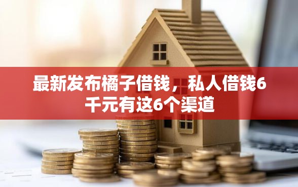 最新发布橘子借钱,私人借钱6千元有这6个渠道 最新发布橘子借钱,私人借钱6千元有这6个渠道