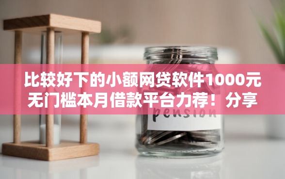 比较好下的小额网贷软件1000元无门槛本月借款平台力荐！分享小额网贷口子1000元无门槛借款