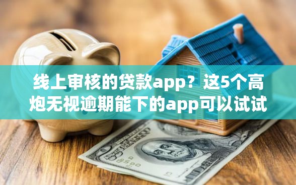 线上审核的贷款app？这5个高炮无视逾期能下的app可以试试