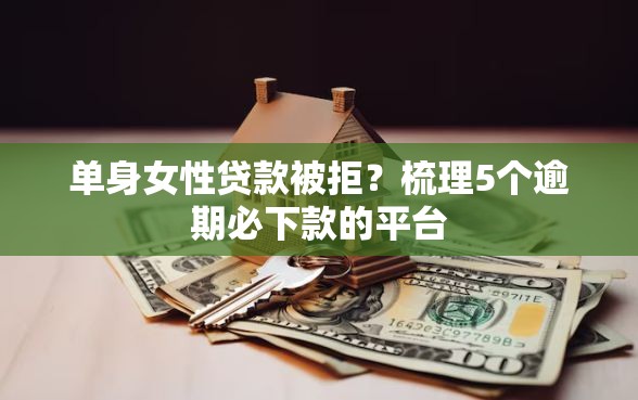 单身女性贷款被拒？梳理5个逾期必下款的平台
